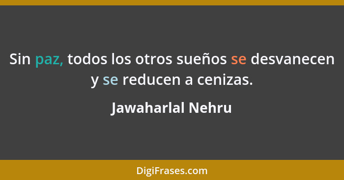 Sin paz, todos los otros sueños se desvanecen y se reducen a cenizas.... - Jawaharlal Nehru