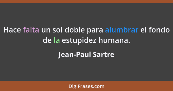 Hace falta un sol doble para alumbrar el fondo de la estupidez humana.... - Jean-Paul Sartre