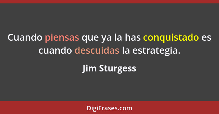 Cuando piensas que ya la has conquistado es cuando descuidas la estrategia.... - Jim Sturgess