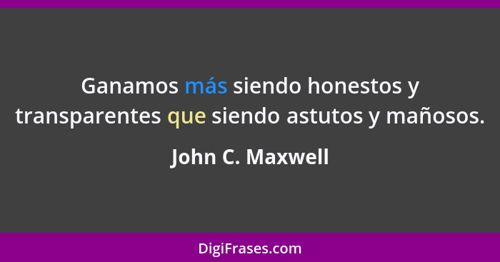 Ganamos más siendo honestos y transparentes que siendo astutos y mañosos.... - John C. Maxwell