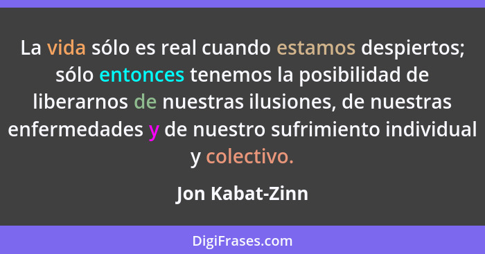 La vida sólo es real cuando estamos despiertos; sólo entonces tenemos la posibilidad de liberarnos de nuestras ilusiones, de nuestras... - Jon Kabat-Zinn