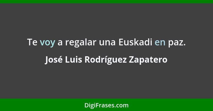 Te voy a regalar una Euskadi en paz.... - José Luis Rodríguez Zapatero