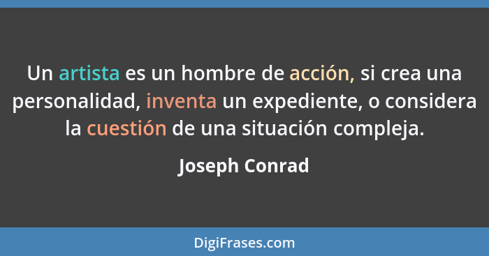 Un artista es un hombre de acción, si crea una personalidad, inventa un expediente, o considera la cuestión de una situación compleja.... - Joseph Conrad