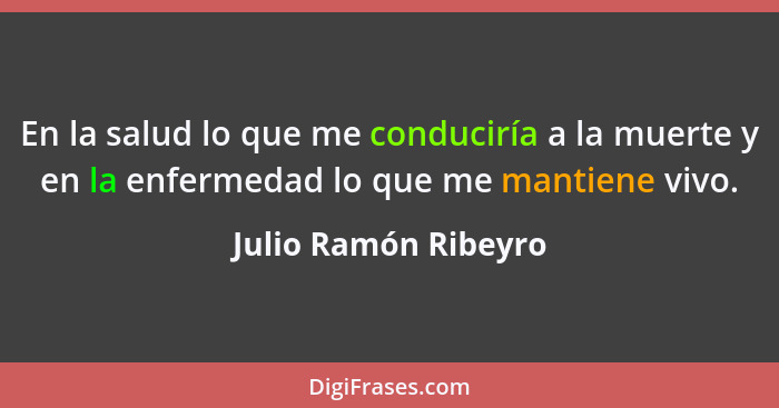 En la salud lo que me conduciría a la muerte y en la enfermedad lo que me mantiene vivo.... - Julio Ramón Ribeyro