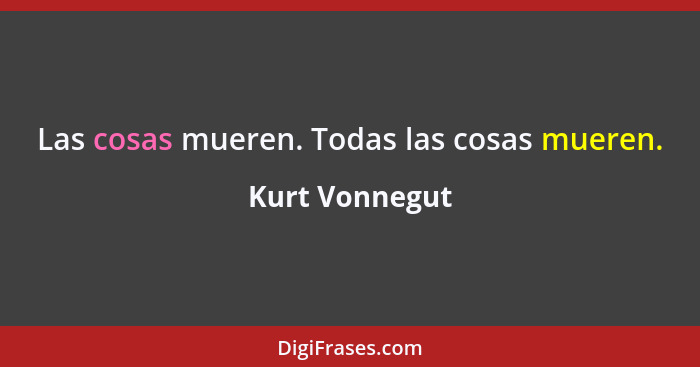 Las cosas mueren. Todas las cosas mueren.... - Kurt Vonnegut