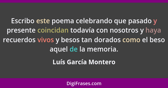 Escribo este poema celebrando que pasado y presente coincidan todavía con nosotros y haya recuerdos vivos y besos tan dorados co... - Luís García Montero