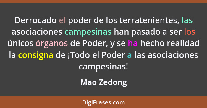 Derrocado el poder de los terratenientes, las asociaciones campesinas han pasado a ser los únicos órganos de Poder, y se ha hecho realida... - Mao Zedong