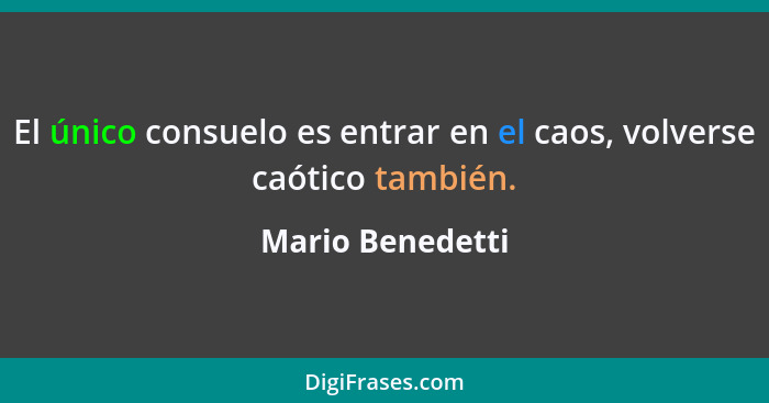 El único consuelo es entrar en el caos, volverse caótico también.... - Mario Benedetti