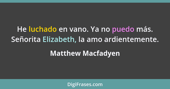 He luchado en vano. Ya no puedo más. Señorita Elizabeth, la amo ardientemente.... - Matthew Macfadyen