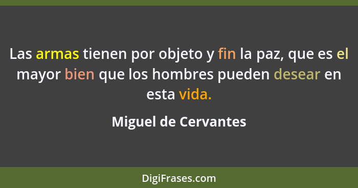 Las armas tienen por objeto y fin la paz, que es el mayor bien que los hombres pueden desear en esta vida.... - Miguel de Cervantes