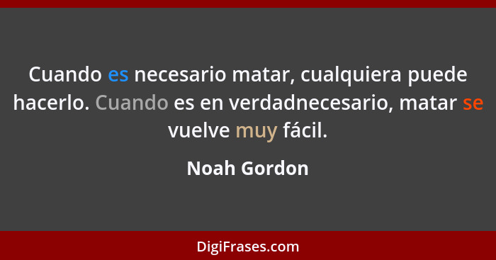 Cuando es necesario matar, cualquiera puede hacerlo. Cuando es en verdadnecesario, matar se vuelve muy fácil.... - Noah Gordon