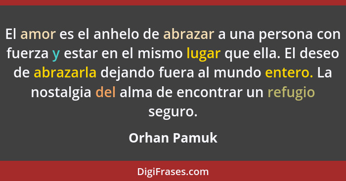 El amor es el anhelo de abrazar a una persona con fuerza y estar en el mismo lugar que ella. El deseo de abrazarla dejando fuera al mund... - Orhan Pamuk