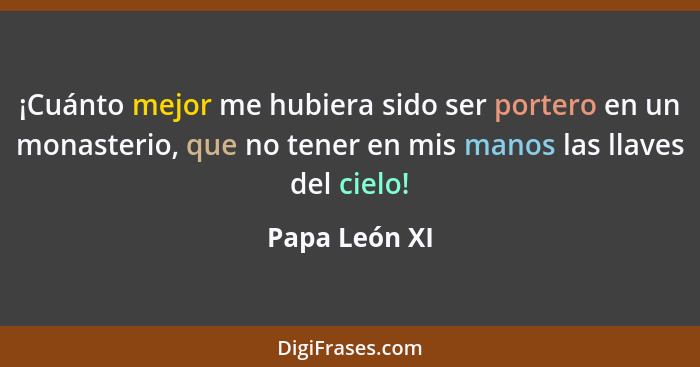 ¡Cuánto mejor me hubiera sido ser portero en un monasterio, que no tener en mis manos las llaves del cielo!... - Papa León XI