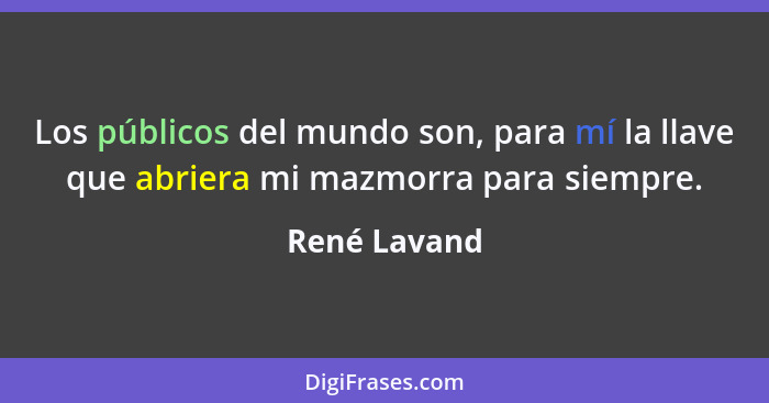 Los públicos del mundo son, para mí la llave que abriera mi mazmorra para siempre.... - René Lavand