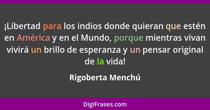 ¡Libertad para los indios donde quieran que estén en América y en el Mundo, porque mientras vivan vivirá un brillo de esperanza y u... - Rigoberta Menchú