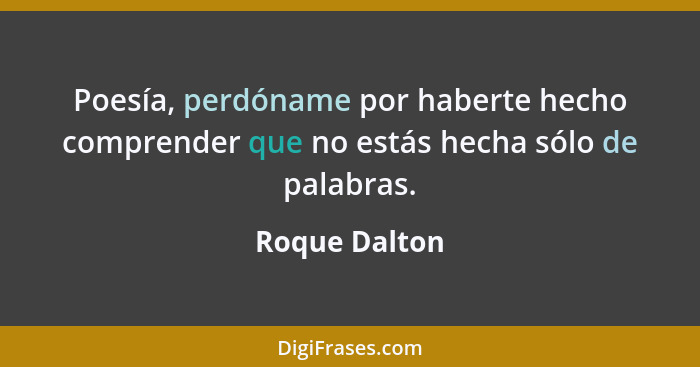 Poesía, perdóname por haberte hecho comprender que no estás hecha sólo de palabras.... - Roque Dalton