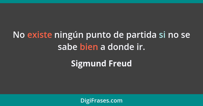 No existe ningún punto de partida si no se sabe bien a donde ir.... - Sigmund Freud