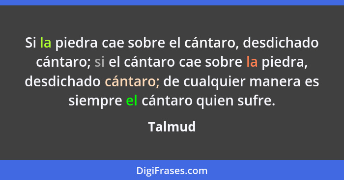 Si la piedra cae sobre el cántaro, desdichado cántaro; si el cántaro cae sobre la piedra, desdichado cántaro; de cualquier manera es siempre... - Talmud