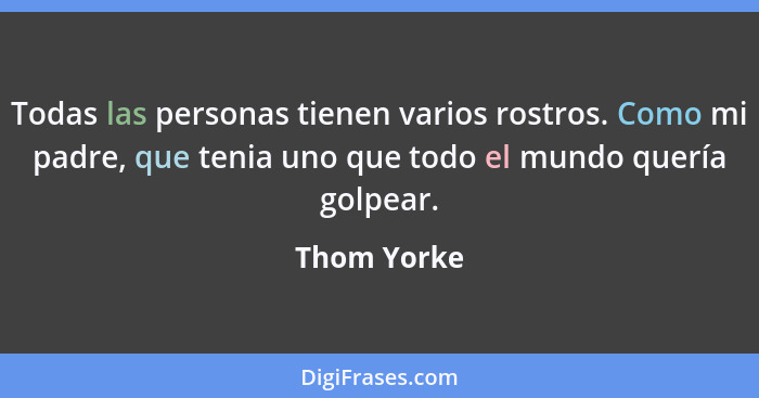 Todas las personas tienen varios rostros. Como mi padre, que tenia uno que todo el mundo quería golpear.... - Thom Yorke