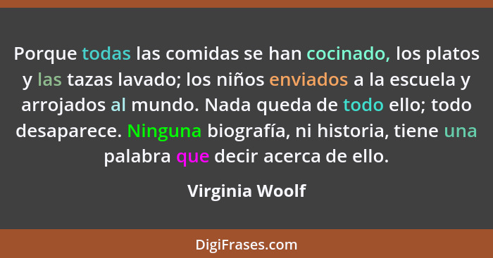 Porque todas las comidas se han cocinado, los platos y las tazas lavado; los niños enviados a la escuela y arrojados al mundo. Nada q... - Virginia Woolf