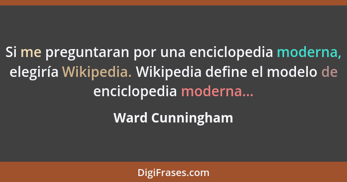 Si me preguntaran por una enciclopedia moderna, elegiría Wikipedia. Wikipedia define el modelo de enciclopedia moderna...... - Ward Cunningham