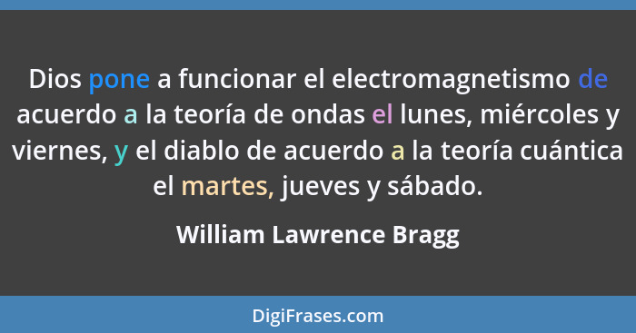 Dios pone a funcionar el electromagnetismo de acuerdo a la teoría de ondas el lunes, miércoles y viernes, y el diablo de acue... - William Lawrence Bragg