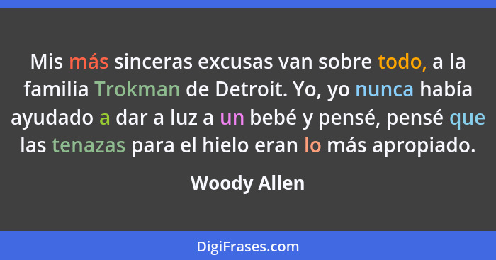 Mis más sinceras excusas van sobre todo, a la familia Trokman de Detroit. Yo, yo nunca había ayudado a dar a luz a un bebé y pensé, pens... - Woody Allen