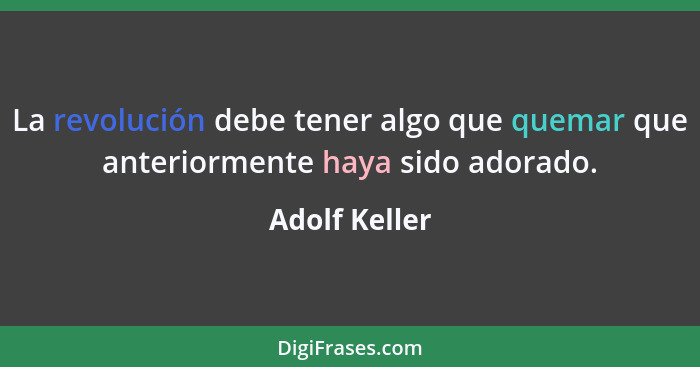 La revolución debe tener algo que quemar que anteriormente haya sido adorado.... - Adolf Keller