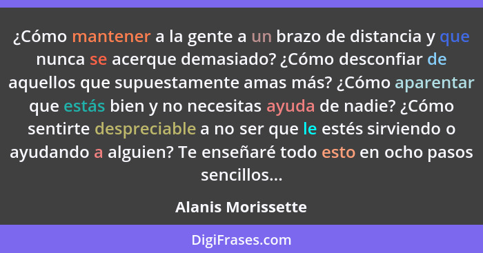 ¿Cómo mantener a la gente a un brazo de distancia y que nunca se acerque demasiado? ¿Cómo desconfiar de aquellos que supuestamente... - Alanis Morissette