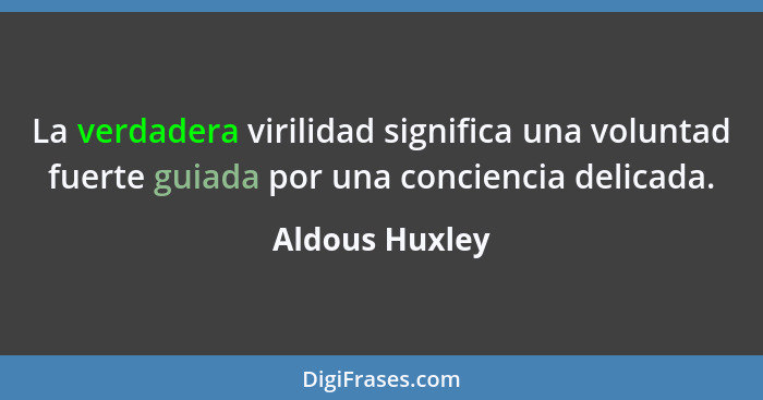 La verdadera virilidad significa una voluntad fuerte guiada por una conciencia delicada.... - Aldous Huxley