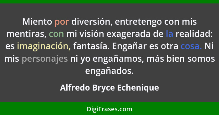 Miento por diversión, entretengo con mis mentiras, con mi visión exagerada de la realidad: es imaginación, fantasía. Engañar... - Alfredo Bryce Echenique