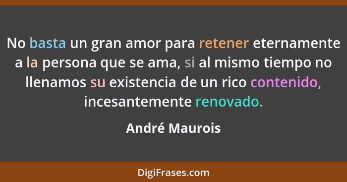 No basta un gran amor para retener eternamente a la persona que se ama, si al mismo tiempo no llenamos su existencia de un rico conten... - André Maurois