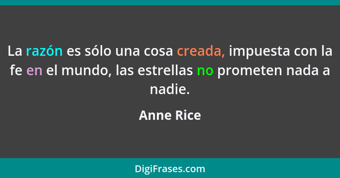 La razón es sólo una cosa creada, impuesta con la fe en el mundo, las estrellas no prometen nada a nadie.... - Anne Rice