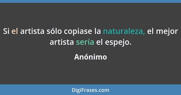 Si el artista sólo copiase la naturaleza, el mejor artista sería el espejo.... - Anónimo