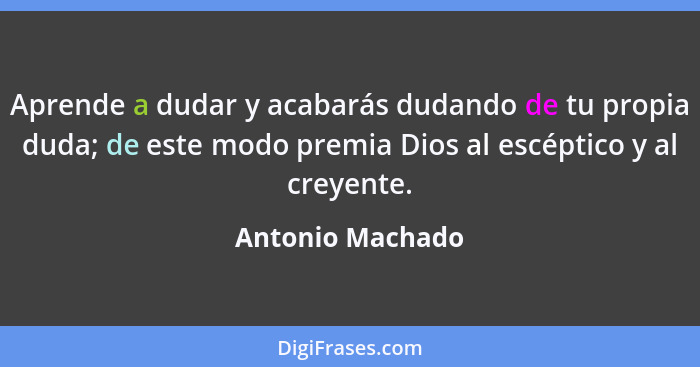 Aprende a dudar y acabarás dudando de tu propia duda; de este modo premia Dios al escéptico y al creyente.... - Antonio Machado