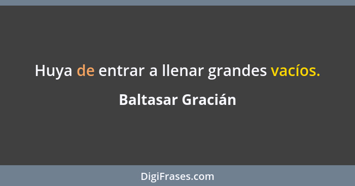 Huya de entrar a llenar grandes vacíos.... - Baltasar Gracián