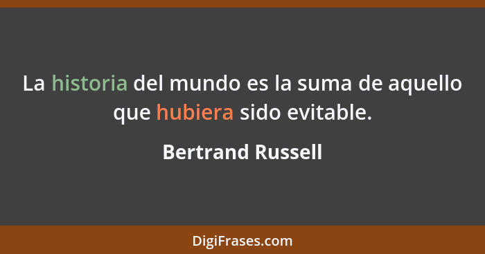 La historia del mundo es la suma de aquello que hubiera sido evitable.... - Bertrand Russell