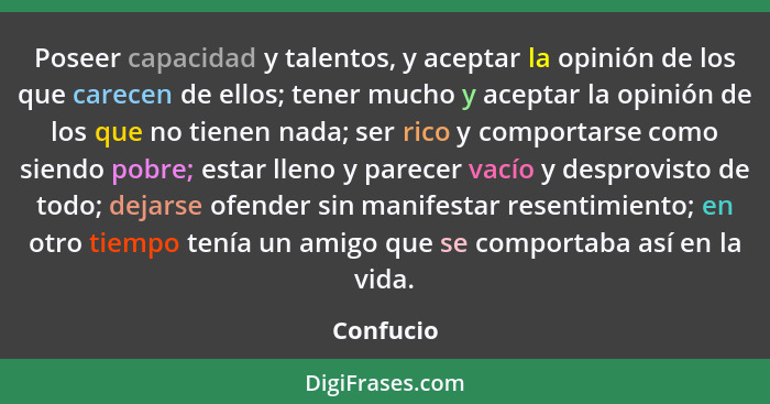 Poseer capacidad y talentos, y aceptar la opinión de los que carecen de ellos; tener mucho y aceptar la opinión de los que no tienen nada;... - Confucio