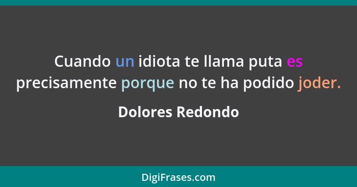 Cuando un idiota te llama puta es precisamente porque no te ha podido joder.... - Dolores Redondo