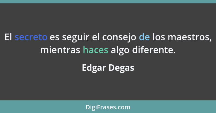 El secreto es seguir el consejo de los maestros, mientras haces algo diferente.... - Edgar Degas