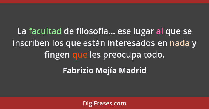 La facultad de filosofía... ese lugar al que se inscriben los que están interesados en nada y fingen que les preocupa todo.... - Fabrizio Mejía Madrid