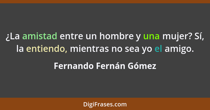 ¿La amistad entre un hombre y una mujer? Sí, la entiendo, mientras no sea yo el amigo.... - Fernando Fernán Gómez