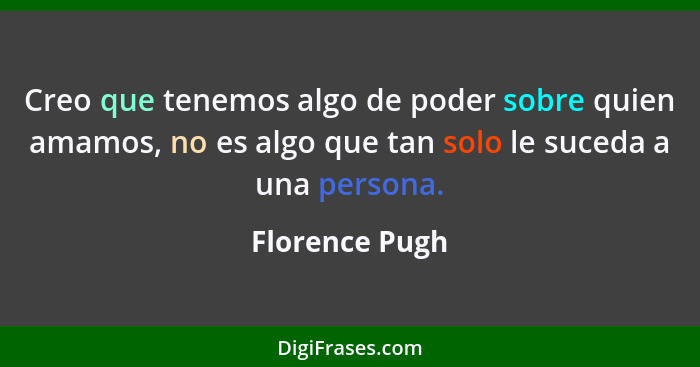 Creo que tenemos algo de poder sobre quien amamos, no es algo que tan solo le suceda a una persona.... - Florence Pugh