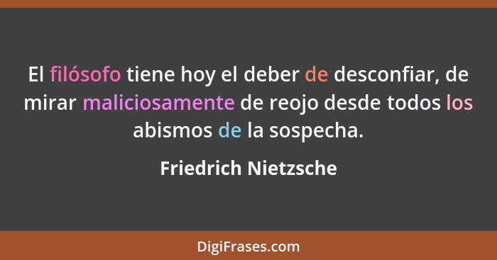 El filósofo tiene hoy el deber de desconfiar, de mirar maliciosamente de reojo desde todos los abismos de la sospecha.... - Friedrich Nietzsche