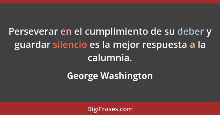 Perseverar en el cumplimiento de su deber y guardar silencio es la mejor respuesta a la calumnia.... - George Washington