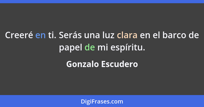 Creeré en ti. Serás una luz clara en el barco de papel de mi espíritu.... - Gonzalo Escudero