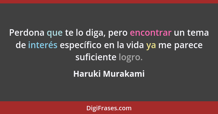 Perdona que te lo diga, pero encontrar un tema de interés específico en la vida ya me parece suficiente logro.... - Haruki Murakami