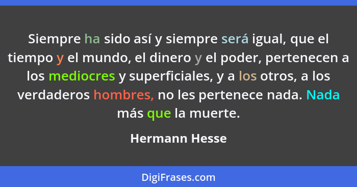 Siempre ha sido así y siempre será igual, que el tiempo y el mundo, el dinero y el poder, pertenecen a los mediocres y superficiales,... - Hermann Hesse