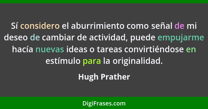 Sí considero el aburrimiento como señal de mi deseo de cambiar de actividad, puede empujarme hacía nuevas ideas o tareas convirtiéndose... - Hugh Prather