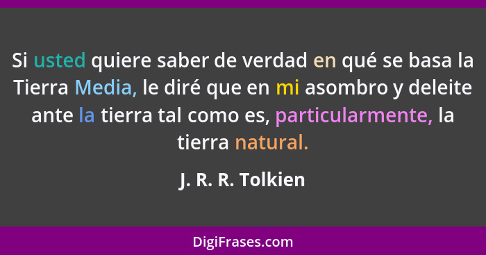 Si usted quiere saber de verdad en qué se basa la Tierra Media, le diré que en mi asombro y deleite ante la tierra tal como es, par... - J. R. R. Tolkien